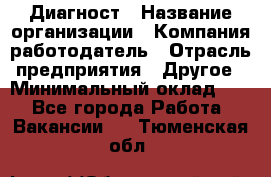 Диагност › Название организации ­ Компания-работодатель › Отрасль предприятия ­ Другое › Минимальный оклад ­ 1 - Все города Работа » Вакансии   . Тюменская обл.